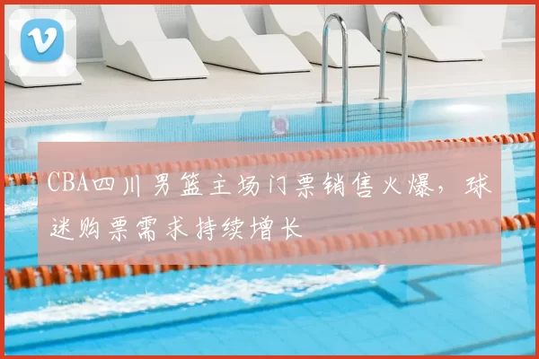 CBA四川男篮主场门票销售火爆，球迷购票需求持续增长