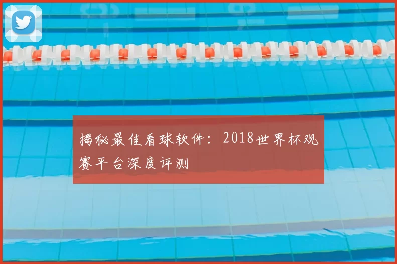 揭秘最佳看球软件：2018世界杯观赛平台深度评测