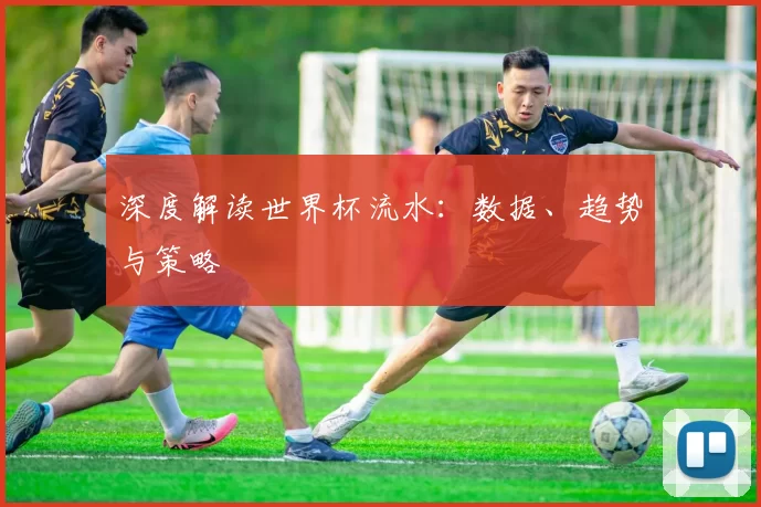 深度解读世界杯流水：数据、趋势与策略