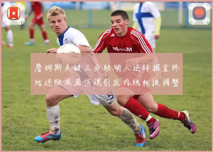 詹姆斯关键三分助湖人逆转掘金终结连败浓眉伤退引发内线轮换调整