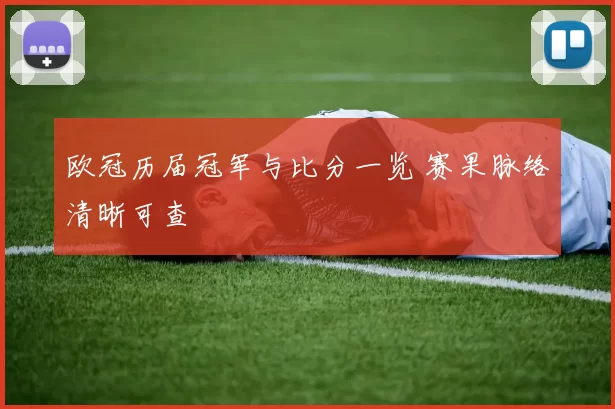 欧冠历届冠军与比分一览 赛果脉络清晰可查