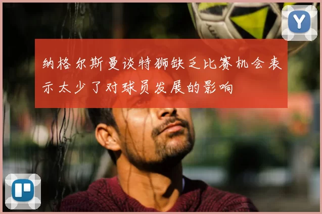 纳格尔斯曼谈特狮缺乏比赛机会表示太少了对球员发展的影响