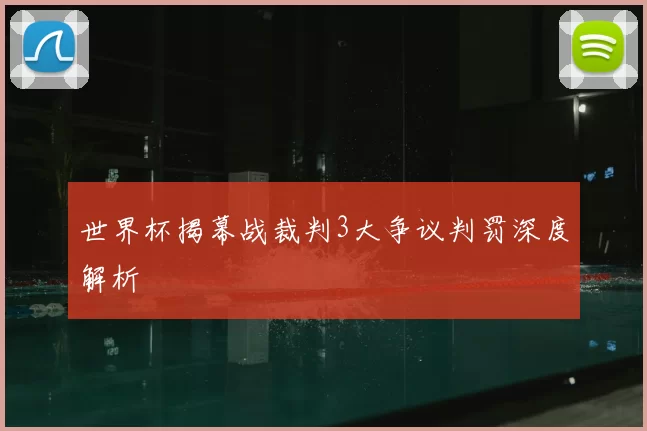 世界杯揭幕战裁判3大争议判罚深度解析