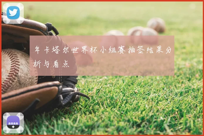 年卡塔尔世界杯小组赛抽签结果分析与看点