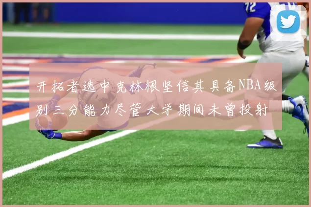 开拓者选中克林根坚信其具备NBA级别三分能力尽管大学期间未曾投射