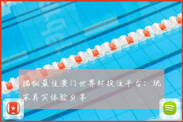 揭秘最佳澳门世界杯投注平台:玩家真实体验分享
