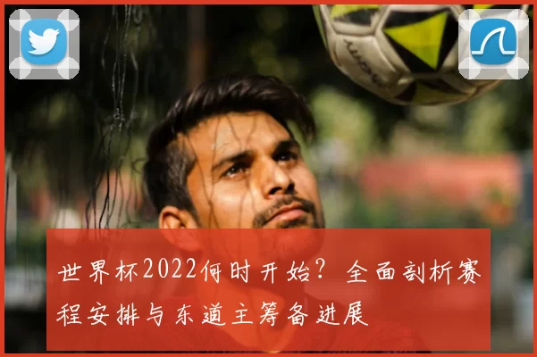 世界杯2022何时开始？全面剖析赛程安排与东道主筹备进展