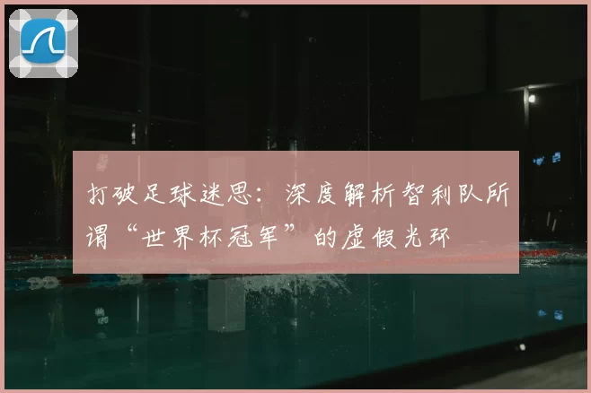 打破足球迷思:深度解析智利队所谓“世界杯冠军”的虚假光环