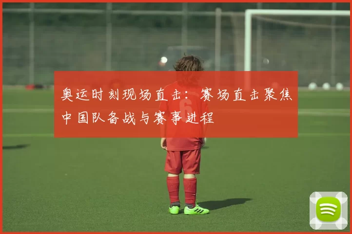 奥运时刻现场直击:赛场直击聚焦中国队备战与赛事进程