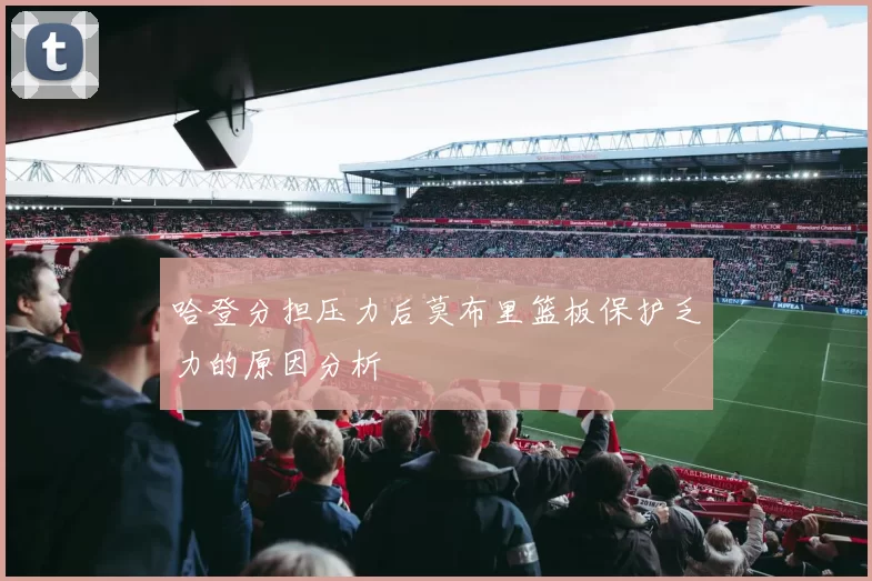 哈登分担压力后莫布里篮板保护乏力的原因分析