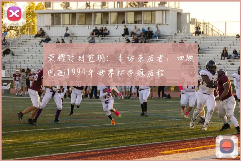 荣耀时刻重现：专访亲历者，回顾巴西1994年世界杯夺冠历程