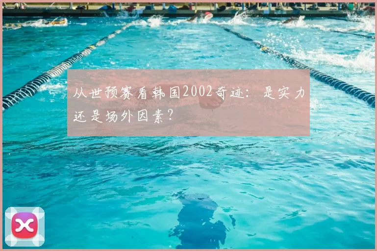 从世预赛看韩国2002奇迹：是实力还是场外因素？
