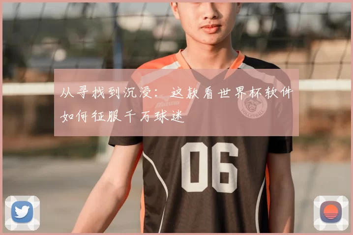 从寻找到沉浸：这款看世界杯软件如何征服千万球迷