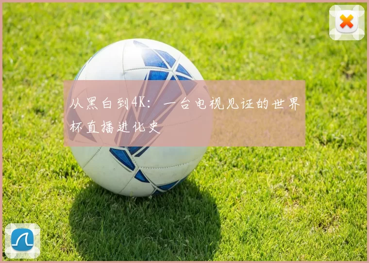 从黑白到4K：一台电视见证的世界杯直播进化史