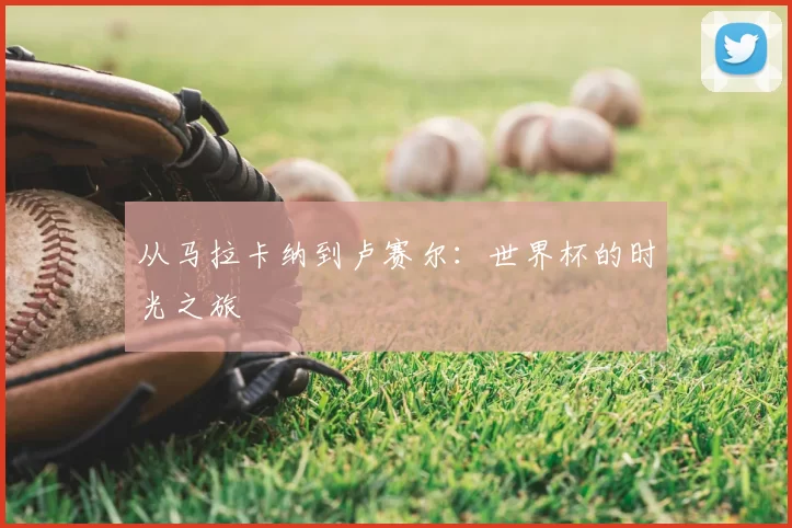 从马拉卡纳到卢赛尔：世界杯的时光之旅