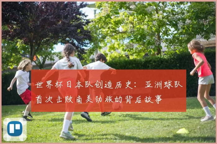 世界杯日本队创造历史：亚洲球队首次击败南美劲旅的背后故事