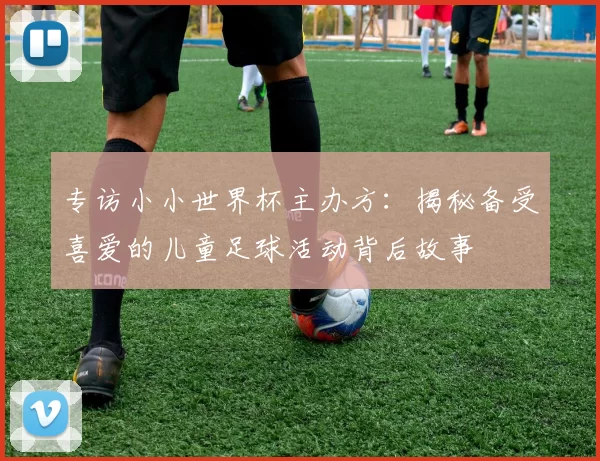 专访小小世界杯主办方：揭秘备受喜爱的儿童足球活动背后故事