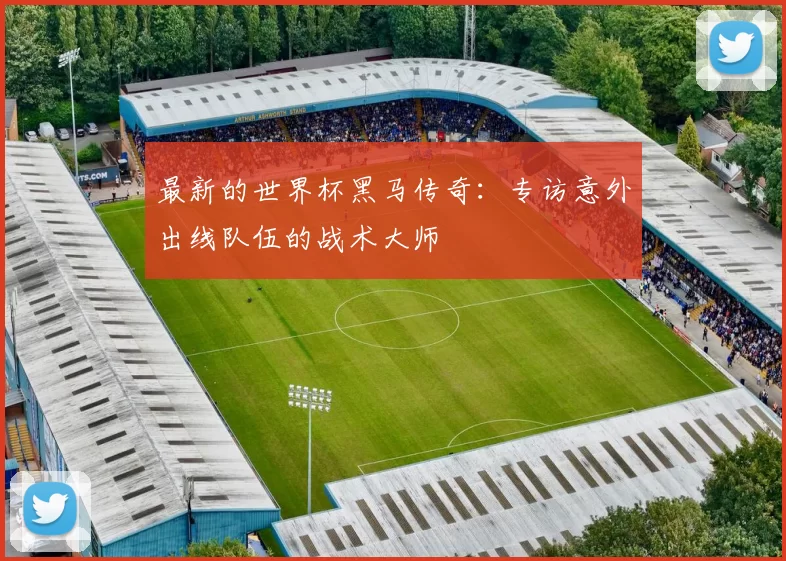 最新的世界杯黑马传奇：专访意外出线队伍的战术大师