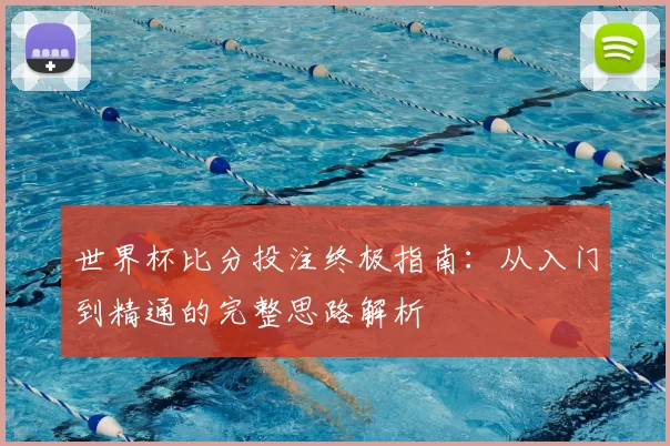 世界杯比分投注终极指南：从入门到精通的完整思路解析