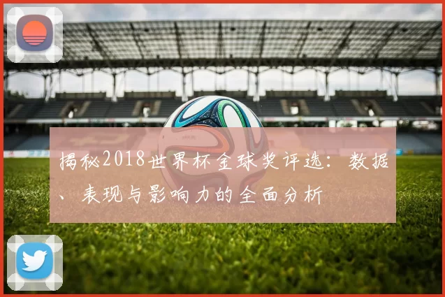 揭秘2018世界杯金球奖评选：数据、表现与影响力的全面分析