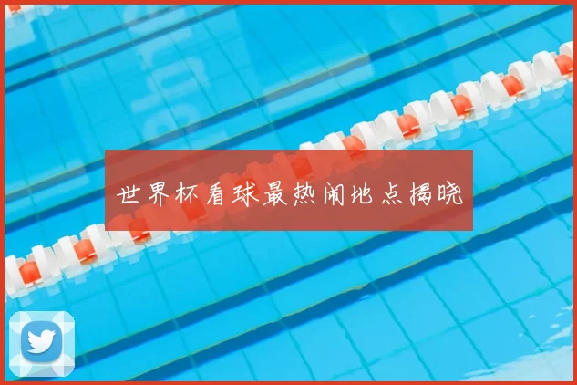 世界杯看球最热闹地点揭晓