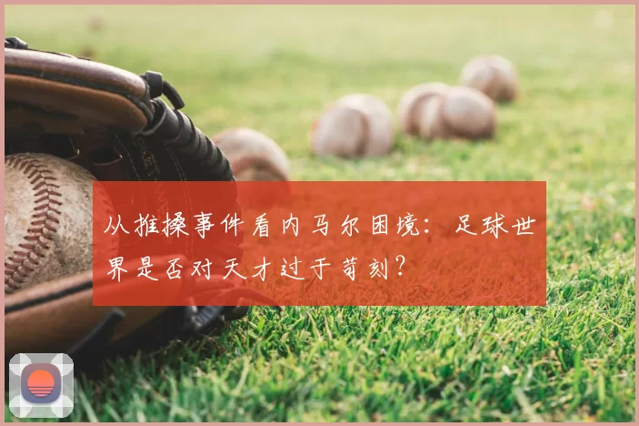 从推搡事件看内马尔困境：足球世界是否对天才过于苛刻？