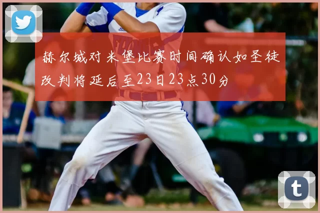 赫尔城对米堡比赛时间确认如圣徒改判将延后至23日23点30分