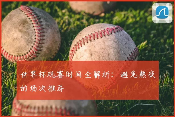 世界杯观赛时间全解析：避免熬夜的场次推荐
