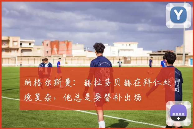 纳格尔斯曼：赫拉芬贝赫在拜仁处境复杂，他总是要替补出场