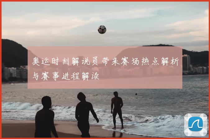 奥运时刻解说员带来赛场热点解析与赛事进程解读