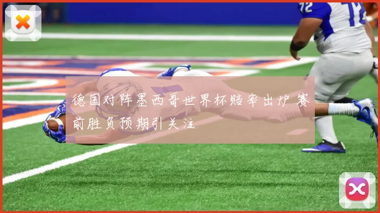 德国对阵墨西哥世界杯赔率出炉 赛前胜负预期引关注