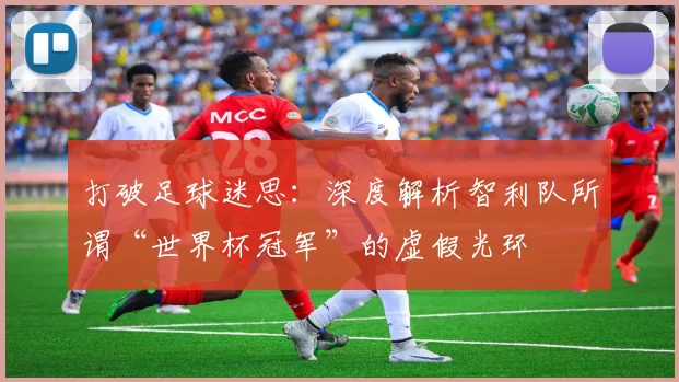 打破足球迷思：深度解析智利队所谓“世界杯冠军”的虚假光环