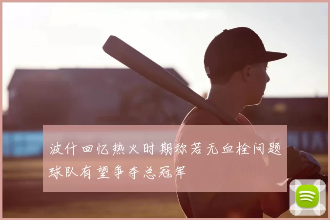 波什回忆热火时期称若无血栓问题球队有望争夺总冠军