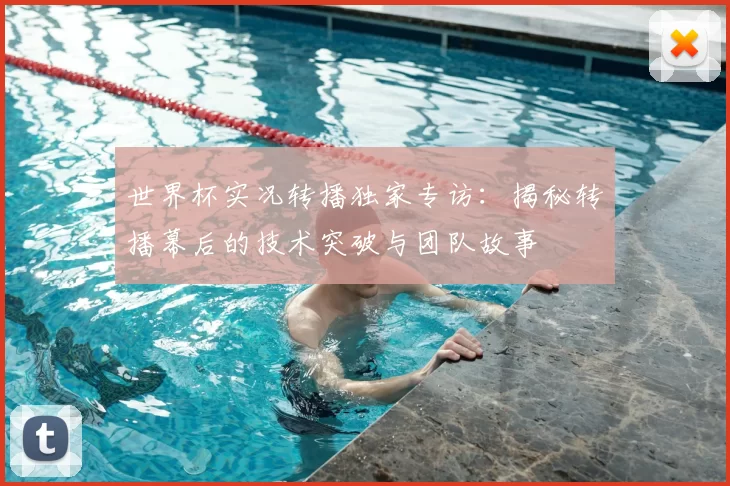 世界杯实况转播独家专访:揭秘转播幕后的技术突破与团队故事