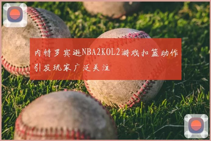 内特罗宾逊NBA2KOL2游戏扣篮动作引发玩家广泛关注
