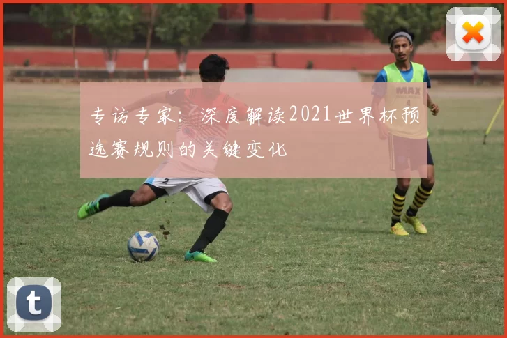 专访专家:深度解读2021世界杯预选赛规则的关键变化