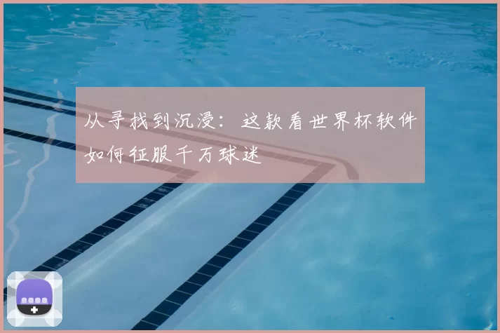 从寻找到沉浸：这款看世界杯软件如何征服千万球迷