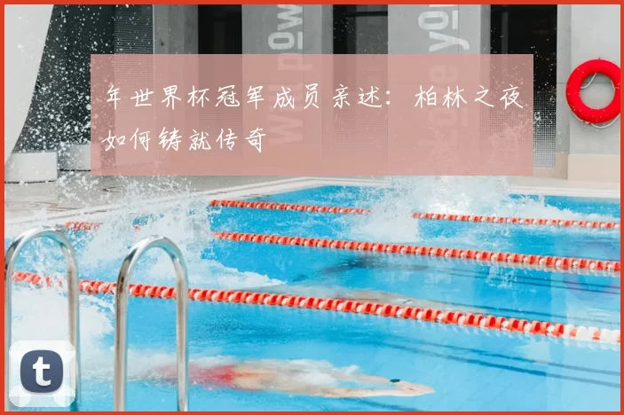 年世界杯冠军成员亲述：柏林之夜如何铸就传奇