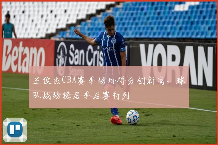 王俊杰CBA赛季场均得分创新高，球队战绩稳居季后赛行列