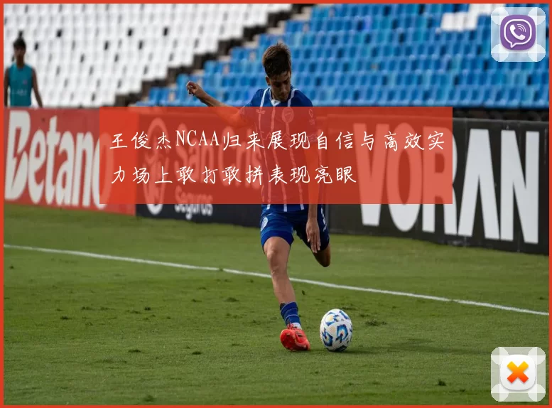 王俊杰NCAA归来展现自信与高效实力场上敢打敢拼表现亮眼
