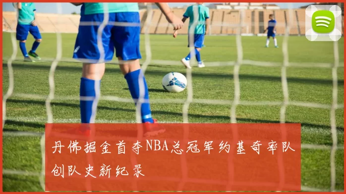 丹佛掘金首夺NBA总冠军约基奇率队创队史新纪录
