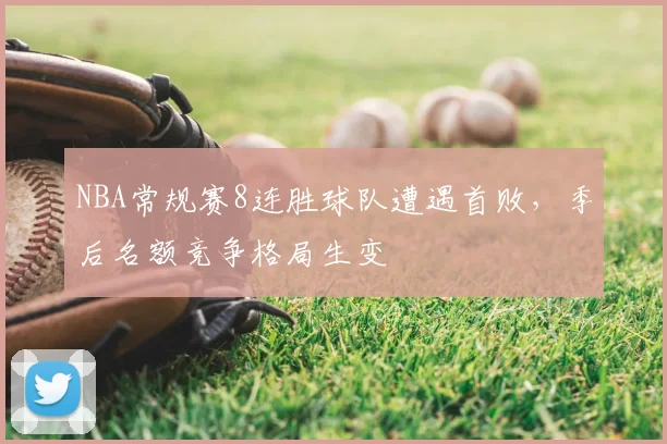 NBA常规赛8连胜球队遭遇首败，季后名额竞争格局生变