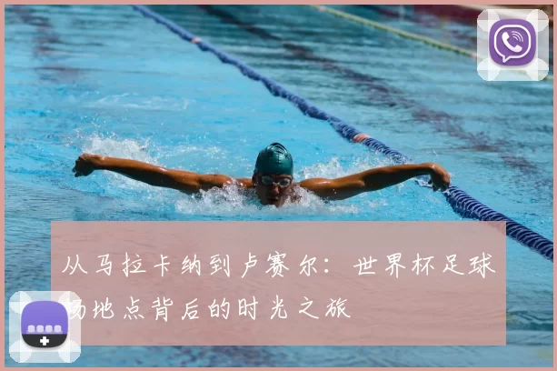 从马拉卡纳到卢赛尔：世界杯足球场地点背后的时光之旅