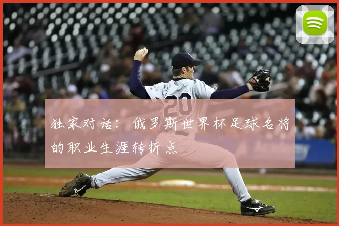 独家对话：俄罗斯世界杯足球名将的职业生涯转折点