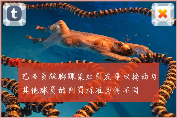巴洛贡踩脚踝染红引发争议梅西与其他球员的判罚标准为何不同