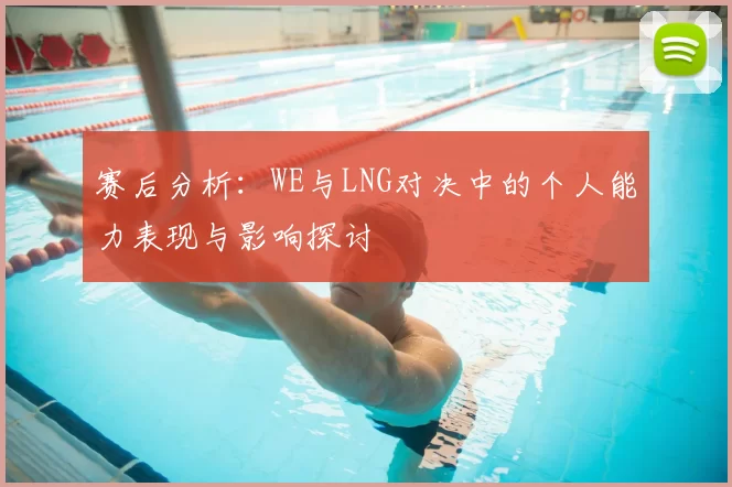赛后分析：WE与LNG对决中的个人能力表现与影响探讨