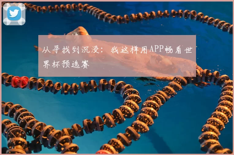 从寻找到沉浸：我这样用APP畅看世界杯预选赛