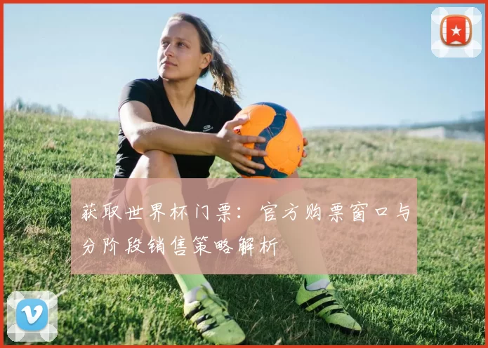 获取世界杯门票：官方购票窗口与分阶段销售策略解析