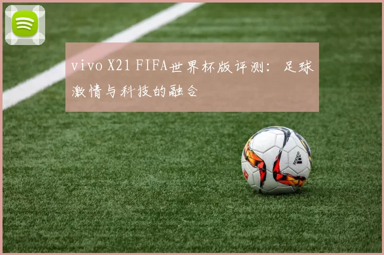vivo X21 FIFA世界杯版评测：足球激情与科技的融合