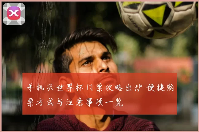 手机买世界杯门票攻略出炉 便捷购票方式与注意事项一览